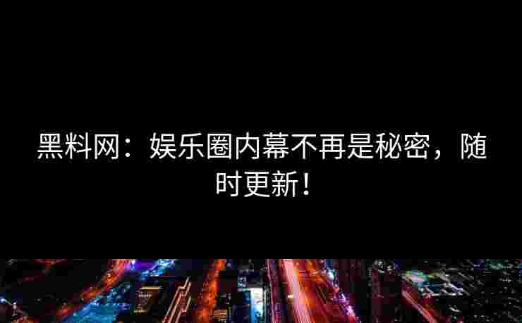 黑料网：娱乐圈内幕不再是秘密，随时更新！
