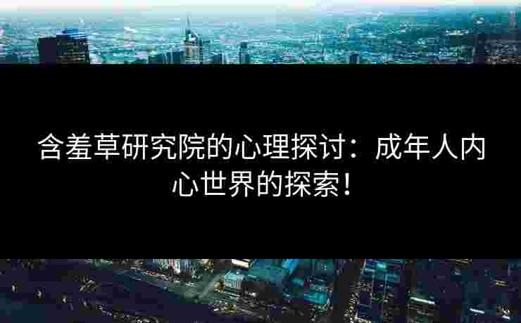含羞草研究院的心理探讨：成年人内心世界的探索！