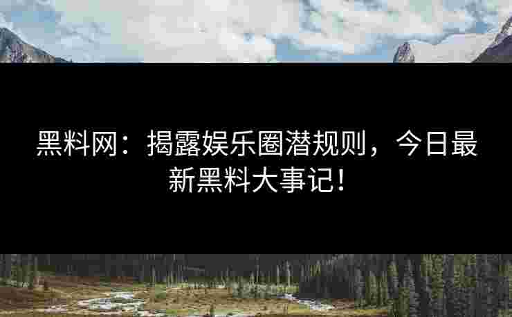 黑料网：揭露娱乐圈潜规则，今日最新黑料大事记！