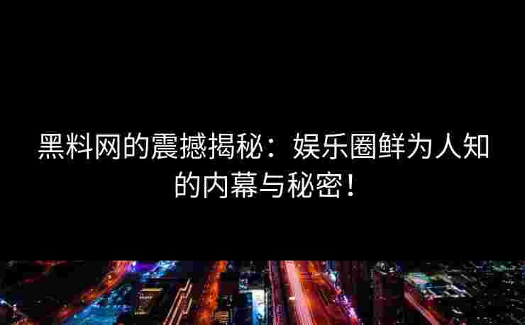 黑料网的震撼揭秘：娱乐圈鲜为人知的内幕与秘密！