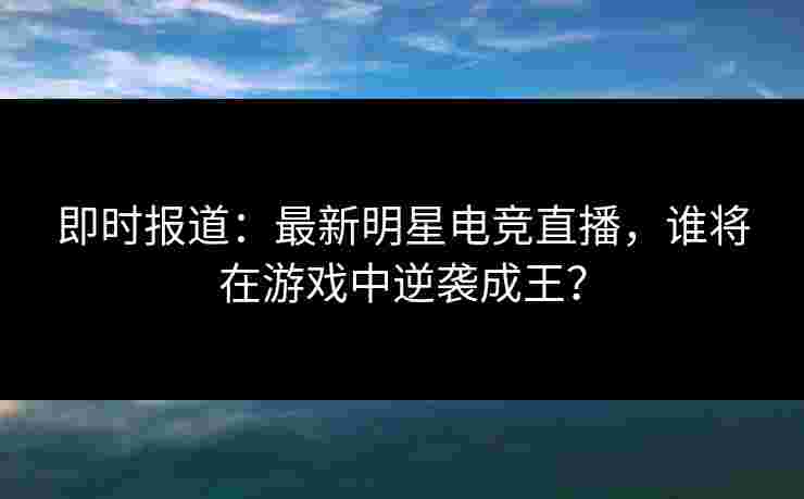 即时报道：最新明星电竞直播，谁将在游戏中逆袭成王？