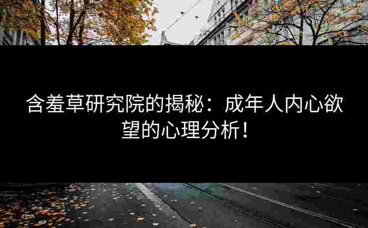 含羞草研究院的揭秘：成年人内心欲望的心理分析！