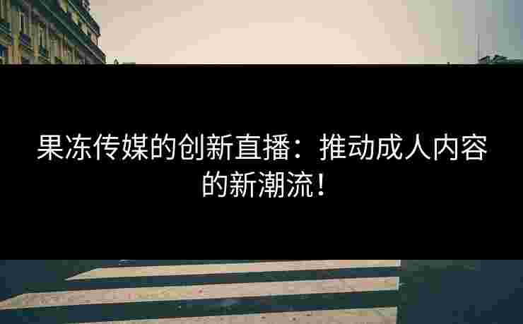 果冻传媒的创新直播：推动成人内容的新潮流！