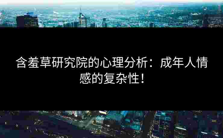 含羞草研究院的心理分析：成年人情感的复杂性！
