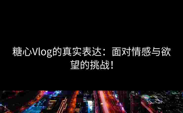 糖心Vlog的真实表达：面对情感与欲望的挑战！