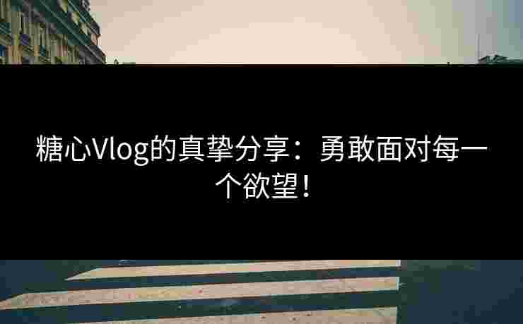 糖心Vlog的真挚分享：勇敢面对每一个欲望！