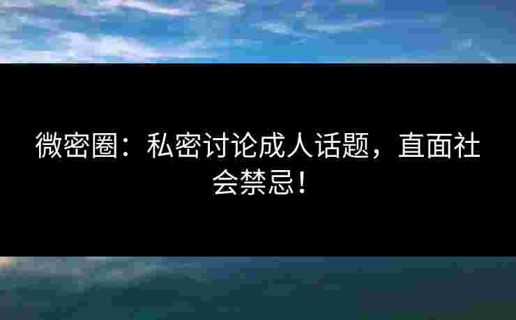 微密圈：私密讨论成人话题，直面社会禁忌！