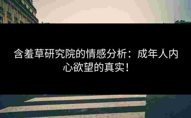 含羞草研究院的情感分析：成年人内心欲望的真实！
