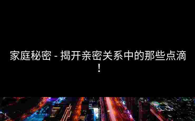 家庭秘密 - 揭开亲密关系中的那些点滴！