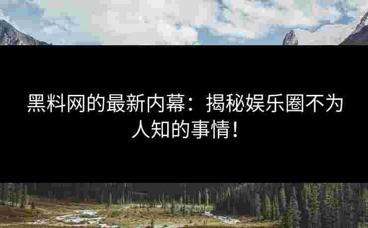 黑料网的最新内幕：揭秘娱乐圈不为人知的事情！
