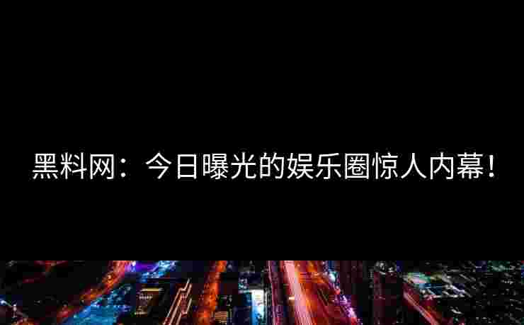 黑料网：今日曝光的娱乐圈惊人内幕！