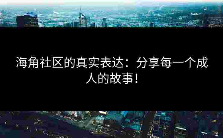 海角社区的真实表达：分享每一个成人的故事！