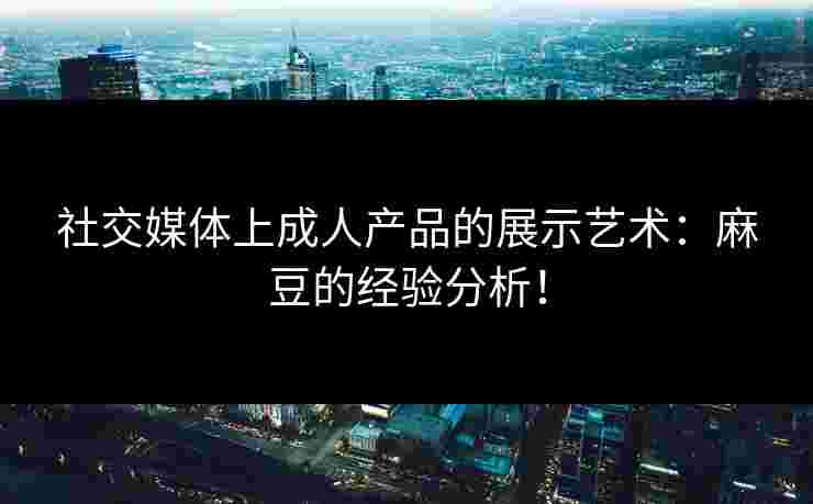 社交媒体上成人产品的展示艺术：麻豆的经验分析！