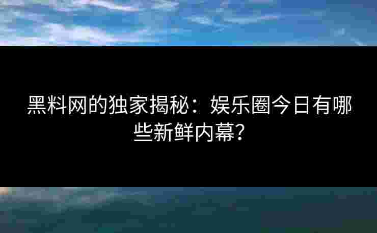 黑料网的独家揭秘：娱乐圈今日有哪些新鲜内幕？
