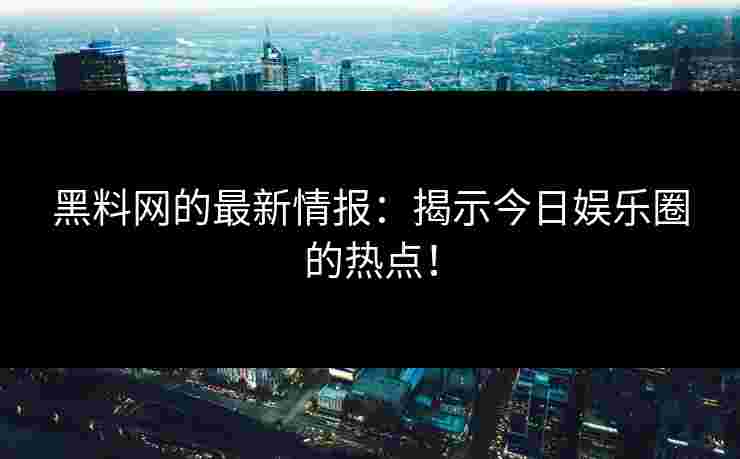 黑料网的最新情报：揭示今日娱乐圈的热点！