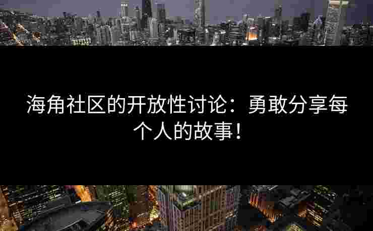 海角社区的开放性讨论：勇敢分享每个人的故事！
