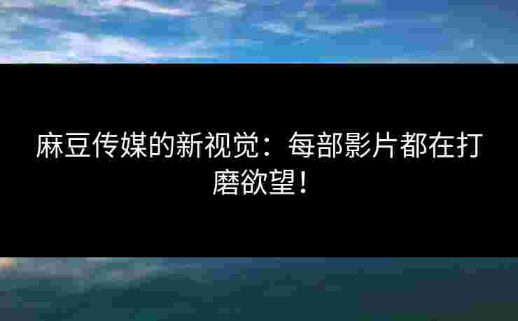 麻豆传媒的新视觉:每部影片都在打磨欲望! 麻豆传媒的新视觉:每部影片都在打磨欲望!